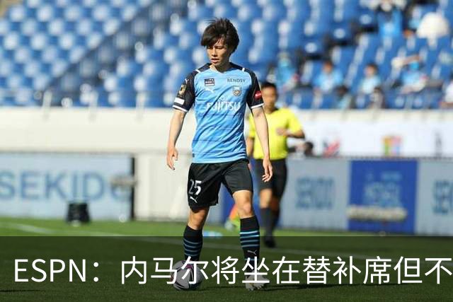 ESPN：内马尔将坐在替补席但不会出战摩洛哥，他已完成康复训练